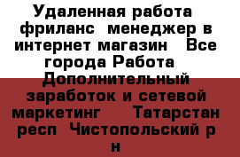 Удаленная работа, фриланс, менеджер в интернет-магазин - Все города Работа » Дополнительный заработок и сетевой маркетинг   . Татарстан респ.,Чистопольский р-н